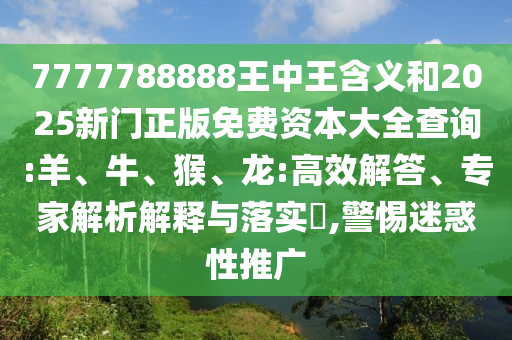7777788888王中王含義和2025新門正版免費資本大全查詢:羊、牛、猴、龍:高效解答、專家解析解釋與落實?,警惕迷惑性推廣