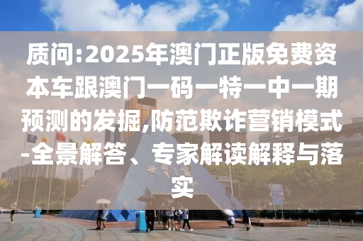 質(zhì)問:2025年澳門正版免費資本車跟澳門一碼一特一中一期預測的發(fā)掘,防范欺詐營銷模式-全景解答、專家解讀解釋與落實