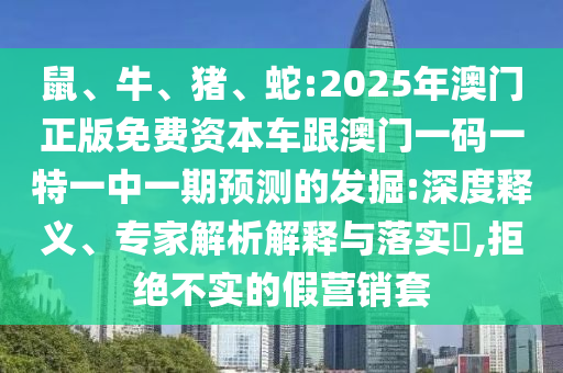 鼠、牛、豬、蛇:2025年澳門正版免費資本車跟澳門一碼一特一中一期預測的發(fā)掘:深度釋義、專家解析解釋與落實?,拒絕不實的假營銷套