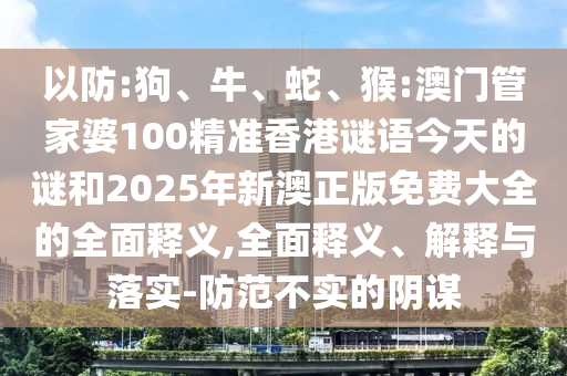 以防:狗、牛、蛇、猴:澳門管家婆100精準(zhǔn)香港謎語今天的謎和2025年新澳正版免費(fèi)大全的全面釋義,全面釋義、解釋與落實-防范不實的陰謀