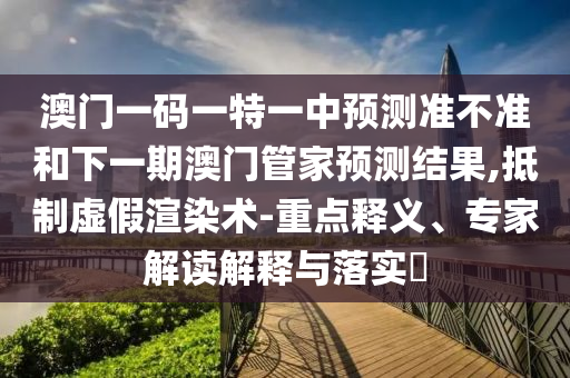 澳門一碼一特一中預測準不準和下一期澳門管家預測結(jié)果,抵制虛假渲染術(shù)-重點釋義、專家解讀解釋與落實?