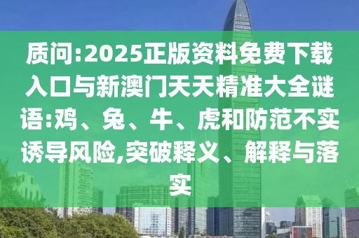 質(zhì)問:2025正版資料免費下載入口與新澳門天天精準(zhǔn)大全謎語:雞、兔、牛、虎和防范不實誘導(dǎo)風(fēng)險,突破釋義、解釋與落實