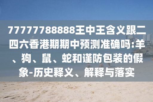 77777788888王中王含義跟二四六香港期期中預(yù)測準(zhǔn)確嗎:羊、狗、鼠、蛇和謹(jǐn)防包裝的假象-歷史釋義、解釋與落實