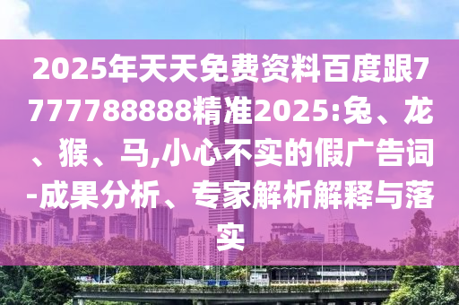 2025年天天免費資料百度跟7777788888精準(zhǔn)2025:兔、龍、猴、馬,小心不實的假廣告詞-成果分析、專家解析解釋與落實