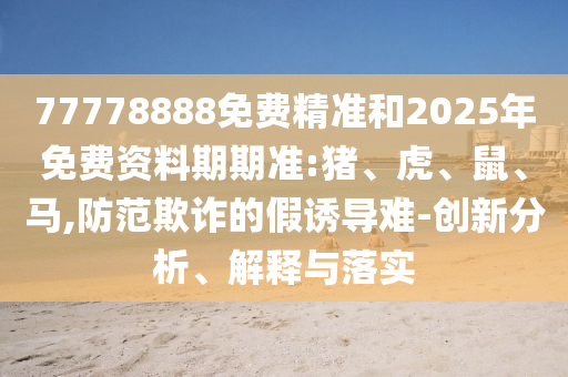 77778888免費(fèi)精準(zhǔn)和2025年免費(fèi)資料期期準(zhǔn):豬、虎、鼠、馬,防范欺詐的假誘導(dǎo)難-創(chuàng)新分析、解釋與落實(shí)