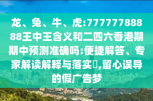 龍、兔、牛、虎:77777788888王中王含義和二四六香港期期中預(yù)測準(zhǔn)確嗎:便捷解答、專家解讀解釋與落實(shí)?,留心誤導(dǎo)的假廣告夢