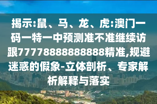 揭示:鼠、馬、龍、虎:澳門一碼一特一中預測準不準繼續(xù)訪跟77778888888888精準,規(guī)避迷惑的假象-立體剖析、專家解析解釋與落實