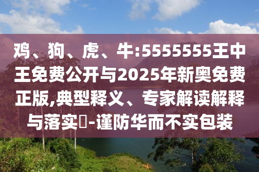 雞、狗、虎、牛:5555555王中王免費公開與2025年新奧免費正版,典型釋義、專家解讀解釋與落實?-謹(jǐn)防華而不實包裝