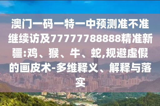 澳門一碼一特一中預(yù)測準(zhǔn)不準(zhǔn)繼續(xù)訪及77777788888精準(zhǔn)新疆:雞、猴、牛、蛇,規(guī)避虛假的畫皮術(shù)-多維釋義、解釋與落實