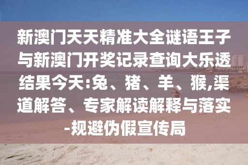 新澳門天天精準(zhǔn)大全謎語王子與新澳門開獎記錄查詢大樂透結(jié)果今天:兔、豬、羊、猴,渠道解答、專家解讀解釋與落實(shí)-規(guī)避偽假宣傳局