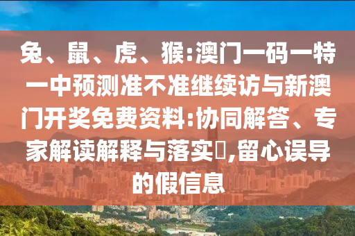 兔、鼠、虎、猴:澳門一碼一特一中預(yù)測準(zhǔn)不準(zhǔn)繼續(xù)訪與新澳門開獎免費(fèi)資料:協(xié)同解答、專家解讀解釋與落實(shí)?,留心誤導(dǎo)的假信息