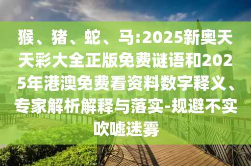 猴、豬、蛇、馬:2025新奧天天彩大全正版免費(fèi)謎語和2025年港澳免費(fèi)看資料數(shù)字釋義、專家解析解釋與落實(shí)-規(guī)避不實(shí)吹噓迷霧
