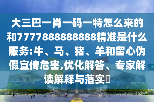大三巴一肖一碼一特怎么來(lái)的和7777888888888精準(zhǔn)是什么服務(wù):牛、馬、豬、羊和留心偽假宣傳危害,優(yōu)化解答、專家解讀解釋與落實(shí)?