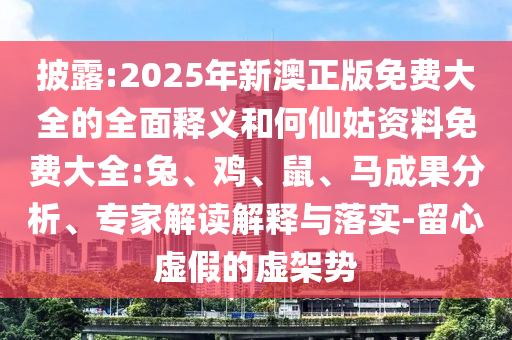 披露:2025年新澳正版免費大全的全面釋義和何仙姑資料免費大全:兔、雞、鼠、馬成果分析、專家解讀解釋與落實-留心虛假的虛架勢