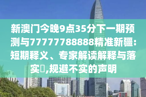 新澳門今晚9點(diǎn)35分下一期預(yù)測(cè)與77777788888精準(zhǔn)新疆:短期釋義、專家解讀解釋與落實(shí)?,規(guī)避不實(shí)的聲明