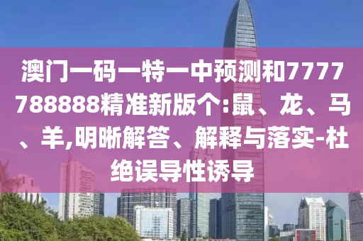 澳門一碼一特一中預(yù)測(cè)和7777788888精準(zhǔn)新版?zhèn)€:鼠、龍、馬、羊,明晰解答、解釋與落實(shí)-杜絕誤導(dǎo)性誘導(dǎo)