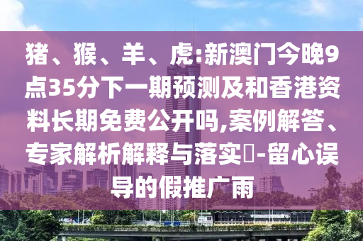 豬、猴、羊、虎:新澳門今晚9點(diǎn)35分下一期預(yù)測(cè)及和香港資料長(zhǎng)期免費(fèi)公開嗎,案例解答、專家解析解釋與落實(shí)?-留心誤導(dǎo)的假推廣雨