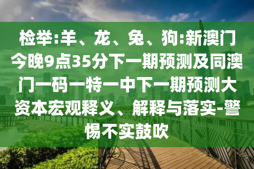 檢舉:羊、龍、兔、狗:新澳門今晚9點35分下一期預(yù)測及同澳門一碼一特一中下一期預(yù)測大資本宏觀釋義、解釋與落實-警惕不實鼓吹