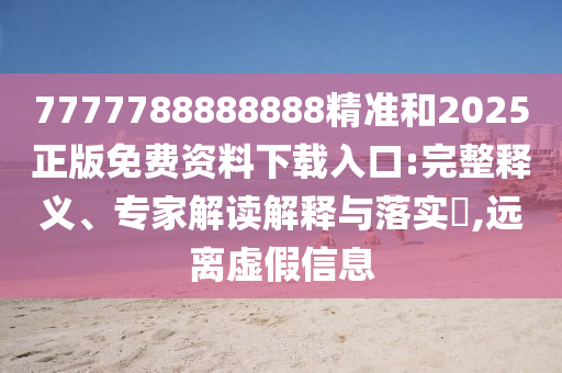 7777788888888精準(zhǔn)和2025正版免費資料下載入口:完整釋義、專家解讀解釋與落實?,遠離虛假信息