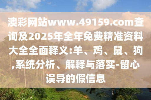 澳彩網(wǎng)站www.49159.соm查詢及2025年全年免費(fèi)精準(zhǔn)資料大全全面釋義:羊、雞、鼠、狗,系統(tǒng)分析、解釋與落實(shí)-留心誤導(dǎo)的假信息