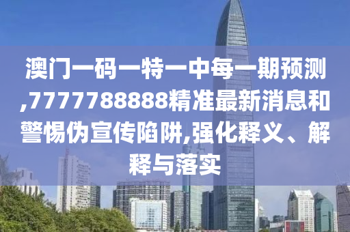 澳門一碼一特一中每一期預(yù)測(cè),7777788888精準(zhǔn)最新消息和警惕偽宣傳陷阱,強(qiáng)化釋義、解釋與落實(shí)