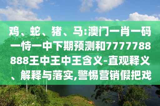 雞、蛇、豬、馬:澳門一肖一碼一恃一中下期預(yù)測(cè)和7777788888王中王中王含義-直觀釋義、解釋與落實(shí),警惕營(yíng)銷假把戲
