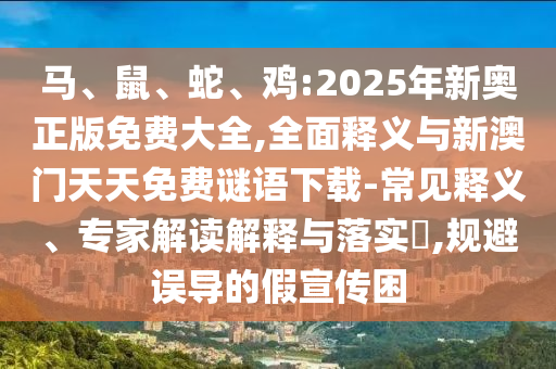 馬、鼠、蛇、雞:2025年新奧正版免費(fèi)大全,全面釋義與新澳門天天免費(fèi)謎語下載-常見釋義、專家解讀解釋與落實(shí)?,規(guī)避誤導(dǎo)的假宣傳困