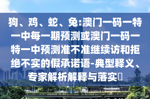 狗、雞、蛇、兔:澳門一碼一特一中每一期預(yù)測(cè)或澳門一碼一特一中預(yù)測(cè)準(zhǔn)不準(zhǔn)繼續(xù)訪和拒絕不實(shí)的假承諾語-典型釋義、專家解析解釋與落實(shí)?