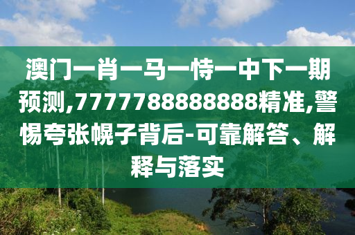 澳門一肖一馬一恃一中下一期預(yù)測,7777788888888精準(zhǔn),警惕夸張幌子背后-可靠解答、解釋與落實(shí)