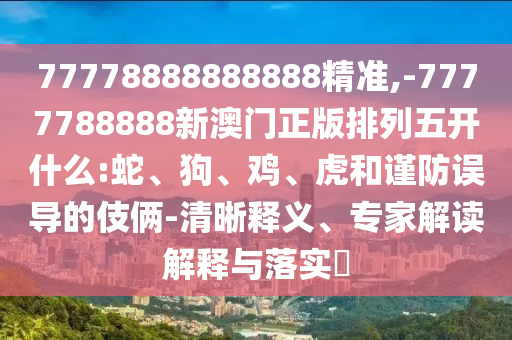 77778888888888精準,-7777788888新澳門正版排列五開什么:蛇、狗、雞、虎和謹防誤導的伎倆-清晰釋義、專家解讀解釋與落實?