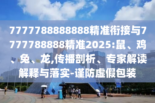 7777788888888精準銜接與7777788888精準2025:鼠、雞、兔、龍,傳播剖析、專家解讀解釋與落實-謹防虛假包裝
