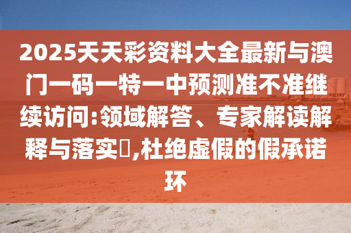 2025天天彩資料大全最新與澳門一碼一特一中預測準不準繼續(xù)訪問:領域解答、專家解讀解釋與落實?,杜絕虛假的假承諾環(huán)