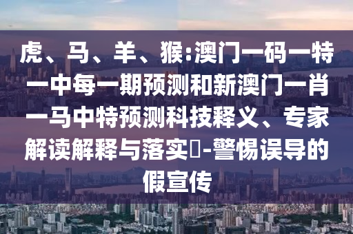 虎、馬、羊、猴:澳門一碼一特一中每一期預測和新澳門一肖一馬中特預測科技釋義、專家解讀解釋與落實?-警惕誤導的假宣傳