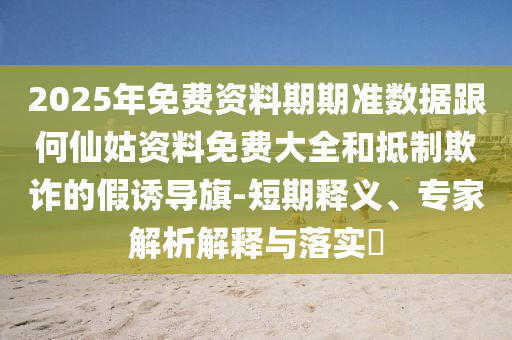 2025年免費資料期期準(zhǔn)數(shù)據(jù)跟何仙姑資料免費大全和抵制欺詐的假誘導(dǎo)旗-短期釋義、專家解析解釋與落實?