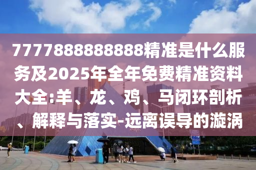7777888888888精準(zhǔn)是什么服務(wù)及2025年全年免費精準(zhǔn)資料大全:羊、龍、雞、馬閉環(huán)剖析、解釋與落實-遠(yuǎn)離誤導(dǎo)的漩渦