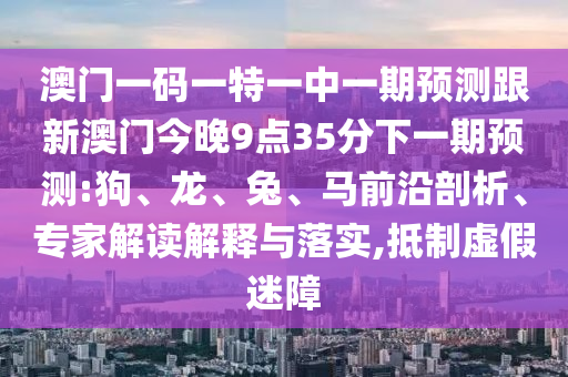 澳門一碼一特一中一期預測跟新澳門今晚9點35分下一期預測:狗、龍、兔、馬前沿剖析、專家解讀解釋與落實,抵制虛假迷障