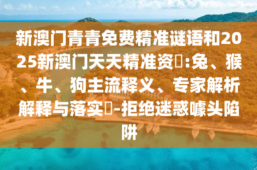 新澳門青青免費(fèi)精準(zhǔn)謎語和2025新澳門天天精準(zhǔn)資枓:兔、猴、牛、狗主流釋義、專家解析解釋與落實(shí)?-拒絕迷惑噱頭陷阱