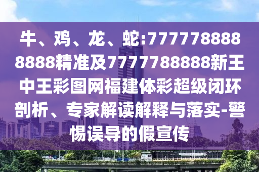 牛、雞、龍、蛇:7777788888888精準(zhǔn)及7777788888新王中王彩圖網(wǎng)福建體彩超級閉環(huán)剖析、專家解讀解釋與落實-警惕誤導(dǎo)的假宣傳