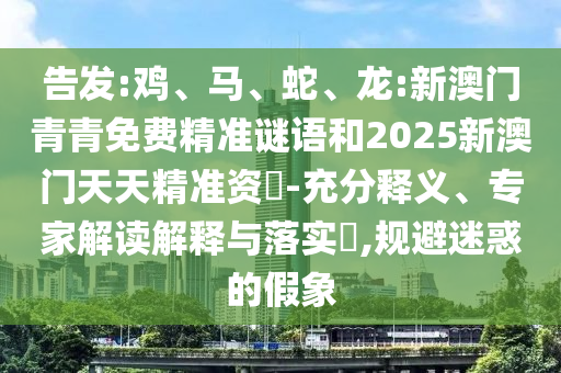 告發(fā):雞、馬、蛇、龍:新澳門青青免費精準謎語和2025新澳門天天精準資枓-充分釋義、專家解讀解釋與落實?,規(guī)避迷惑的假象