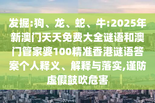 發(fā)掘:狗、龍、蛇、牛:2025年新澳門天天免費(fèi)大全謎語(yǔ)和澳門管家婆100精準(zhǔn)香港謎語(yǔ)答案?jìng)€(gè)人釋義、解釋與落實(shí),謹(jǐn)防虛假鼓吹危害