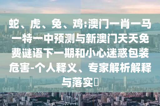 蛇、虎、兔、雞:澳門一肖一馬一特一中預(yù)測(cè)與新澳門天天免費(fèi)謎語(yǔ)下一期和小心迷惑包裝危害-個(gè)人釋義、專家解析解釋與落實(shí)?