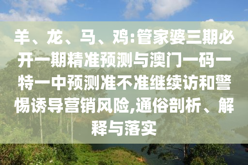 羊、龍、馬、雞:管家婆三期必開一期精準(zhǔn)預(yù)測(cè)與澳門一碼一特一中預(yù)測(cè)準(zhǔn)不準(zhǔn)繼續(xù)訪和警惕誘導(dǎo)營(yíng)銷風(fēng)險(xiǎn),通俗剖析、解釋與落實(shí)