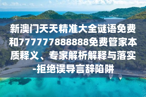 新澳門天天精準(zhǔn)大全謎語(yǔ)免費(fèi)和777777888888免費(fèi)管家本質(zhì)釋義、專家解析解釋與落實(shí)-拒絕誤導(dǎo)言辭陷阱