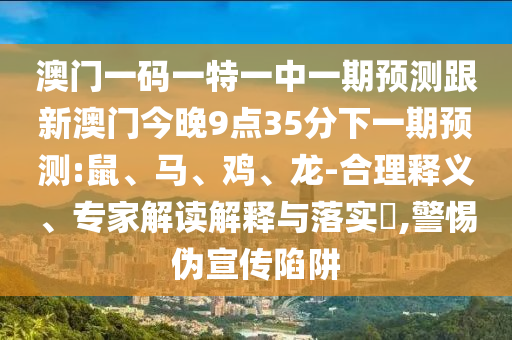澳門一碼一特一中一期預(yù)測(cè)跟新澳門今晚9點(diǎn)35分下一期預(yù)測(cè):鼠、馬、雞、龍-合理釋義、專家解讀解釋與落實(shí)?,警惕偽宣傳陷阱