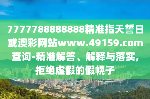 7777788888888精準(zhǔn)指天誓日或澳彩網(wǎng)站www.49159.соm查詢-精準(zhǔn)解答、解釋與落實(shí),拒絕虛假的假幌子