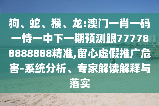 狗、蛇、猴、龍:澳門一肖一碼一恃一中下一期預(yù)測跟777788888888精準(zhǔn),留心虛假推廣危害-系統(tǒng)分析、專家解讀解釋與落實(shí)