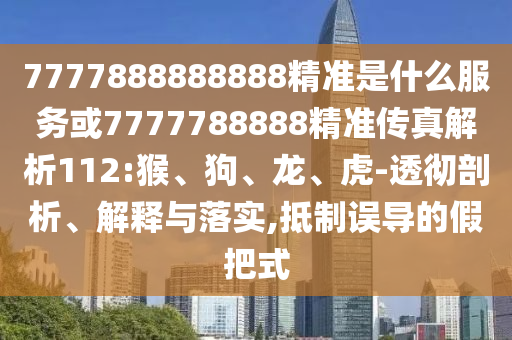 7777888888888精準(zhǔn)是什么服務(wù)或7777788888精準(zhǔn)傳真解析112:猴、狗、龍、虎-透徹剖析、解釋與落實(shí),抵制誤導(dǎo)的假把式