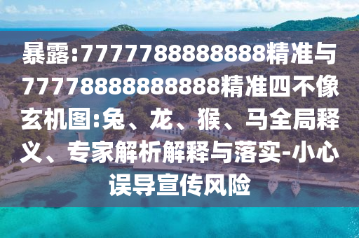 暴露:7777788888888精準與77778888888888精準四不像玄機圖:兔、龍、猴、馬全局釋義、專家解析解釋與落實-小心誤導宣傳風險