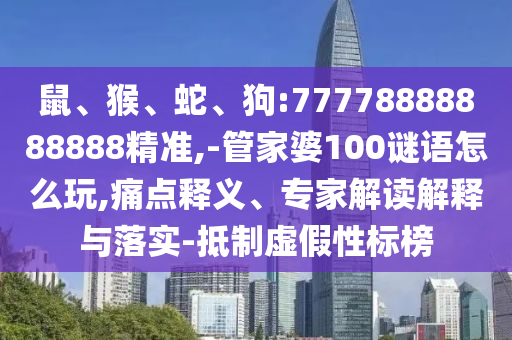 鼠、猴、蛇、狗:77778888888888精準,-管家婆100謎語怎么玩,痛點釋義、專家解讀解釋與落實-抵制虛假性標榜