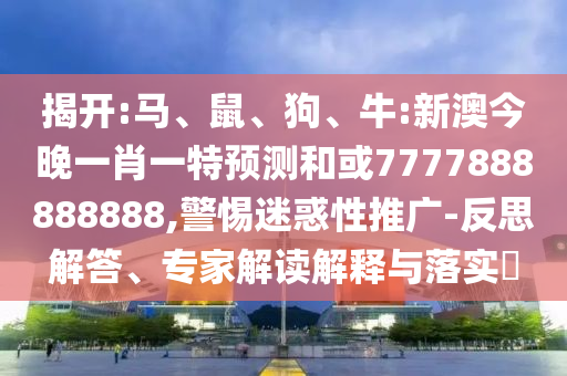 揭開:馬、鼠、狗、牛:新澳今晚一肖一特預測和或7777888888888,警惕迷惑性推廣-反思解答、專家解讀解釋與落實?